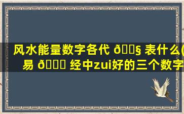 风水能量数字各代 🐧 表什么(易 🐝 经中zui
好的三个数字)